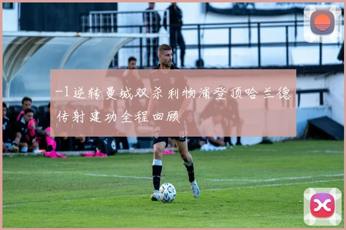 -1逆转曼城双杀利物浦登顶哈兰德传射建功全程回顾