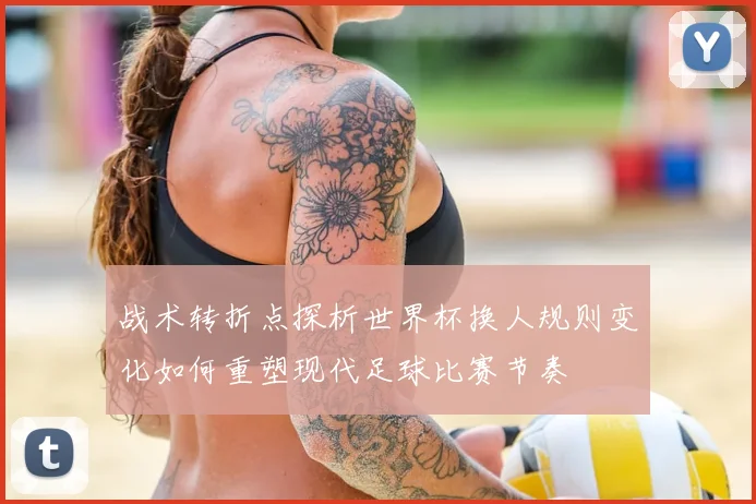 战术转折点探析世界杯换人规则变化如何重塑现代足球比赛节奏