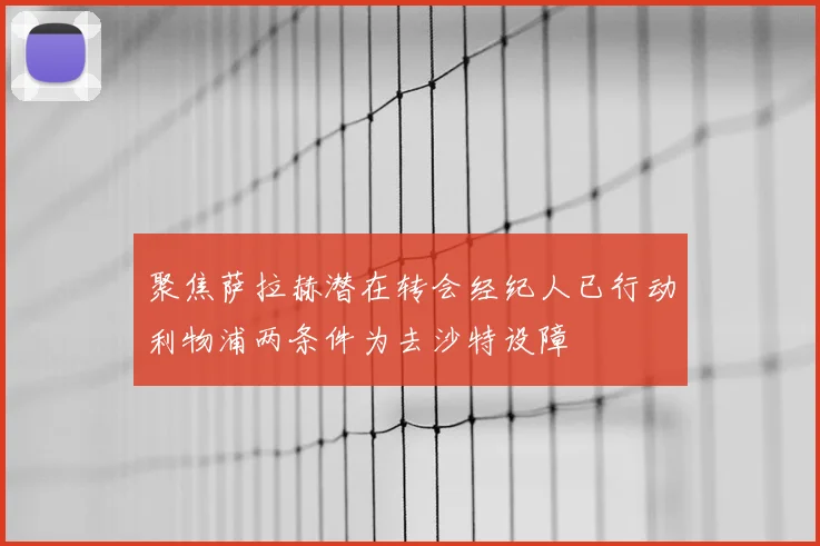 聚焦萨拉赫潜在转会经纪人已行动利物浦两条件为去沙特设障