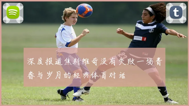 深度报道焦科维奇没有失败一场青春与岁月的经典体育对话