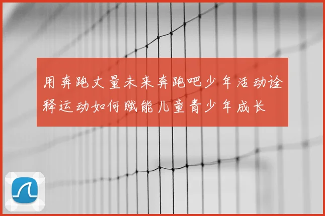 用奔跑丈量未来奔跑吧少年活动诠释运动如何赋能儿童青少年成长