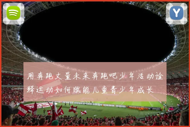 用奔跑丈量未来奔跑吧少年活动诠释运动如何赋能儿童青少年成长